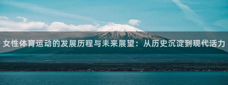 意昂平台：女性体育运动的发展历程与未来展望：从历史沉淀到现代活力