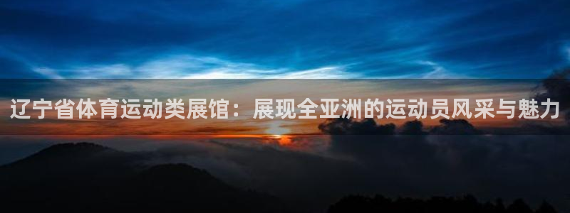 意昂平台登陆：辽宁省体育运动类展馆：展现全亚洲的运动员风采与魅力