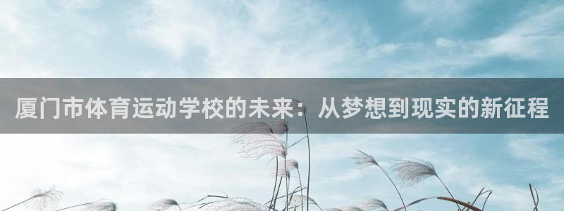 意昂5：厦门市体育运动学校的未来：从梦想到现实的新征程