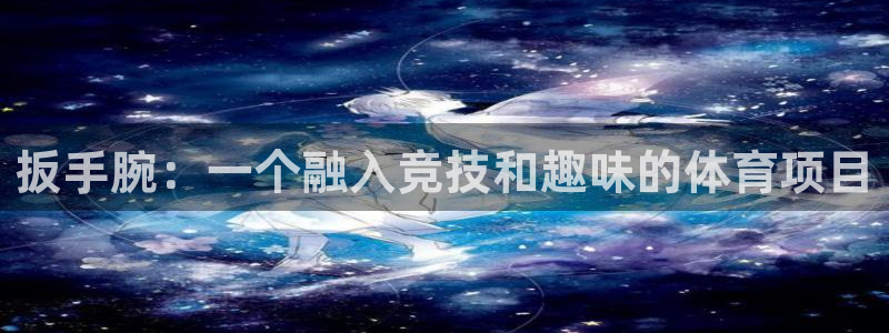 蓝狮在线体育代理申请流程：扳手腕：一个融入竞技和趣味的体育项目