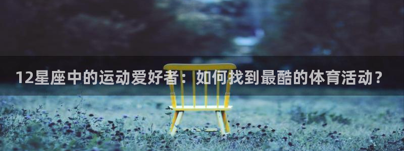 蓝狮在线2平台登录：12星座中的运动爱好者：如何找到最酷的体育活动？