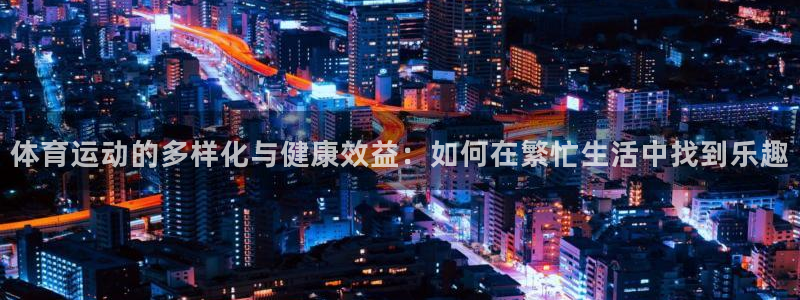 蓝狮在线集团官网：体育运动的多样化与健康效益：如何在繁忙生活中找到乐趣