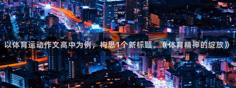 蓝狮在线体育在线注册：以体育运动作文高中为例，构思1个新标题。《体育精神的绽放》