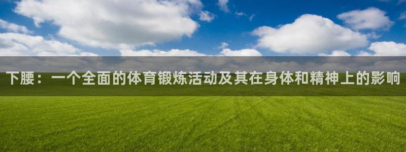 蓝狮在线平台：下腰：一个全面的体育锻炼活动及其在身体和精神上的影响