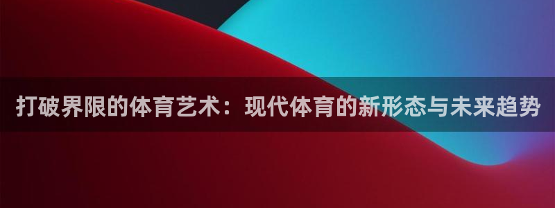 蓝狮在线f平台注册：打破界限的体育艺术：现代体育的新形态与未来趋势
